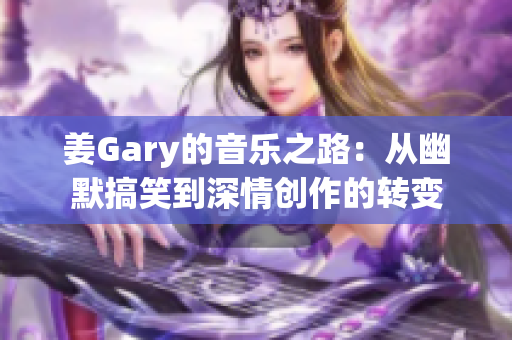 姜Gary的音乐之路：从幽默搞笑到深情创作的转变