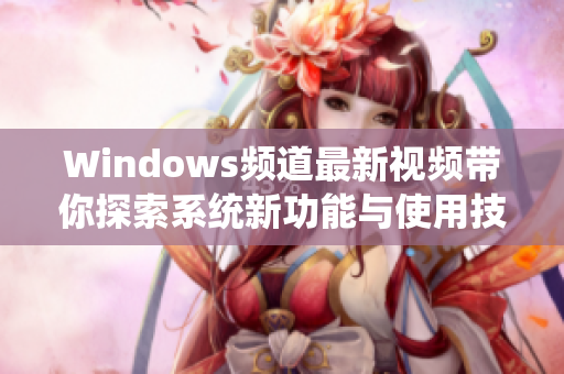 Windows频道最新视频带你探索系统新功能与使用技巧