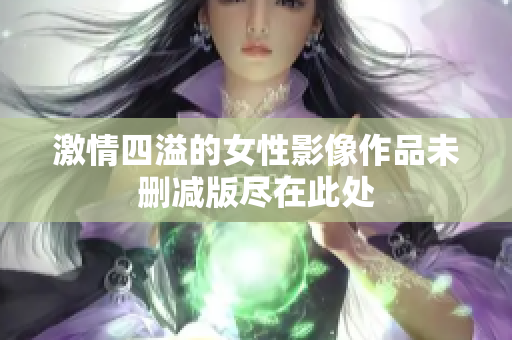 激情四溢的女性影像作品未删减版尽在此处