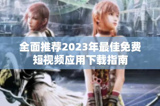 全面推荐2023年最佳免费短视频应用下载指南