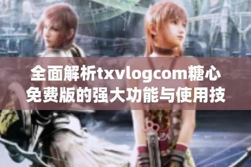 全面解析txvlogcom糖心免费版的强大功能与使用技巧