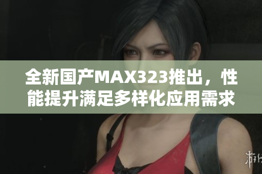 全新国产MAX323推出，性能提升满足多样化应用需求