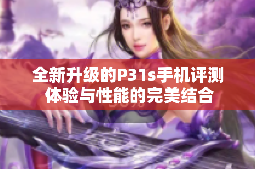 全新升级的P31s手机评测 体验与性能的完美结合