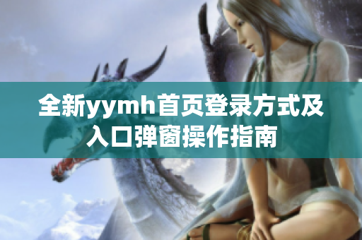 全新yymh首页登录方式及入口弹窗操作指南