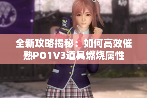 全新攻略揭秘：如何高效催熟PO1V3道具燃烧属性