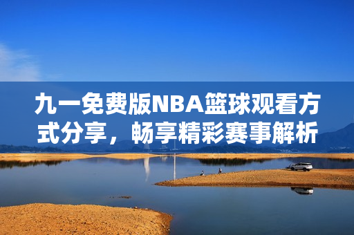 九一免费版NBA篮球观看方式分享，畅享精彩赛事解析