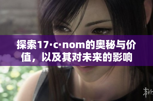 探索17·c·nom的奥秘与价值，以及其对未来的影响