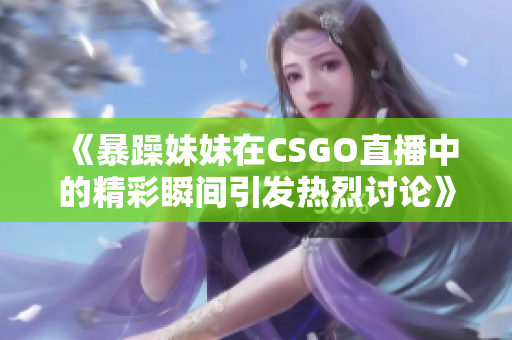 《暴躁妹妹在CSGO直播中的精彩瞬间引发热烈讨论》