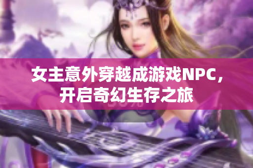 女主意外穿越成游戏NPC，开启奇幻生存之旅