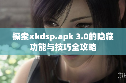 探索xkdsp.apk 3.0的隐藏功能与技巧全攻略