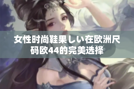 女性时尚鞋果しい在欧洲尺码欧44的完美选择