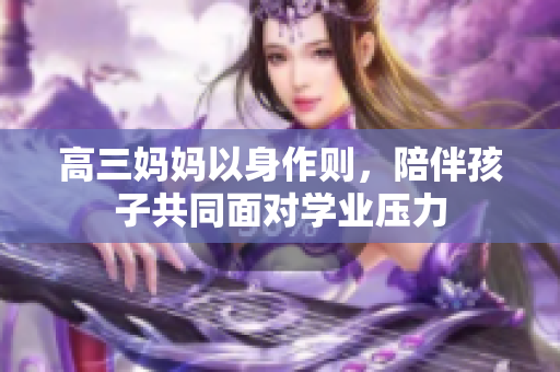 高三妈妈以身作则，陪伴孩子共同面对学业压力