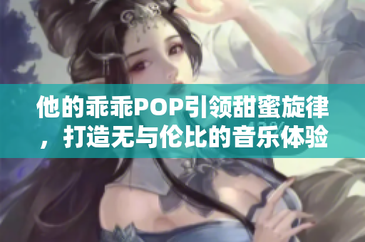 他的乖乖POP引领甜蜜旋律，打造无与伦比的音乐体验