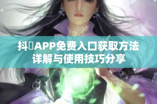 抖抈APP免费入口获取方法详解与使用技巧分享