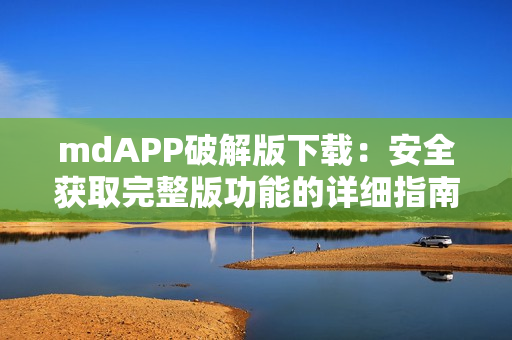 mdAPP破解版下载：安全获取完整版功能的详细指南