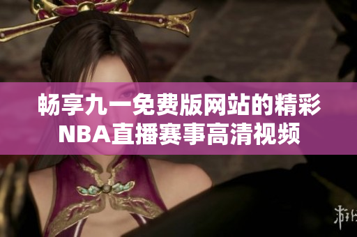 畅享九一免费版网站的精彩NBA直播赛事高清视频