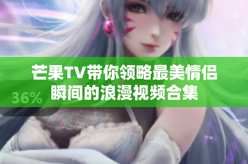 芒果TV带你领略最美情侣瞬间的浪漫视频合集