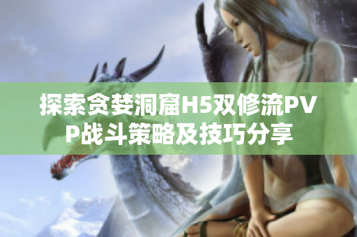 探索贪婪洞窟H5双修流PVP战斗策略及技巧分享