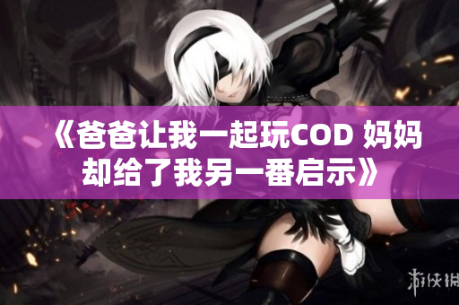 《爸爸让我一起玩COD 妈妈却给了我另一番启示》