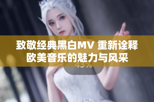 致敬经典黑白MV 重新诠释欧美音乐的魅力与风采