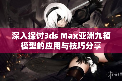 深入探讨3ds Max亚洲九箱模型的应用与技巧分享