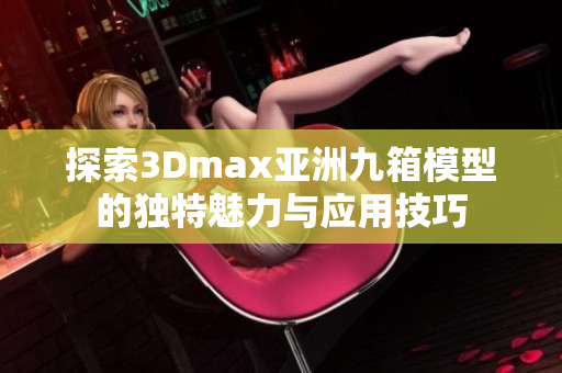 探索3Dmax亚洲九箱模型的独特魅力与应用技巧