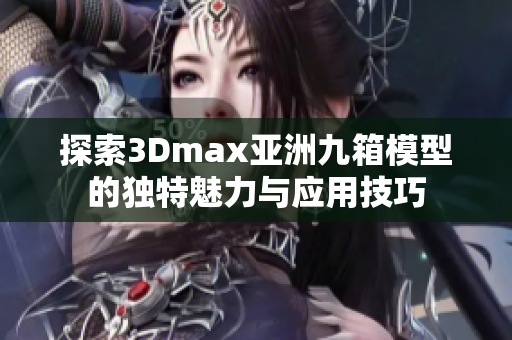 探索3Dmax亚洲九箱模型的独特魅力与应用技巧