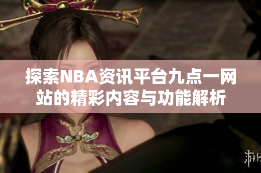 探索NBA资讯平台九点一网站的精彩内容与功能解析