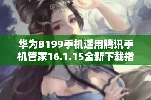 华为B199手机适用腾讯手机管家16.1.15全新下载指南