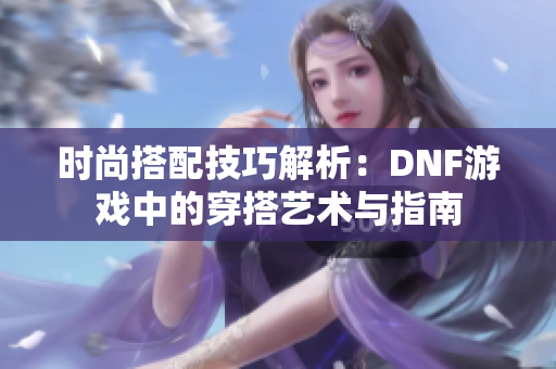 时尚搭配技巧解析：DNF游戏中的穿搭艺术与指南