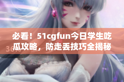 必看！51cgfun今日学生吃瓜攻略，防走丢技巧全揭秘