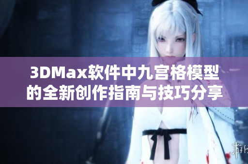 3DMax软件中九宫格模型的全新创作指南与技巧分享