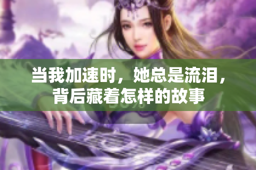 当我加速时，她总是流泪，背后藏着怎样的故事