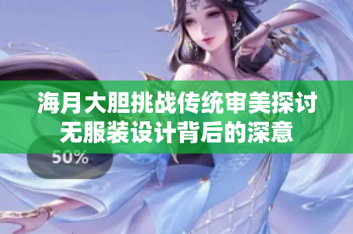 海月大胆挑战传统审美探讨无服装设计背后的深意