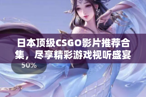 日本顶级CSGO影片推荐合集，尽享精彩游戏视听盛宴