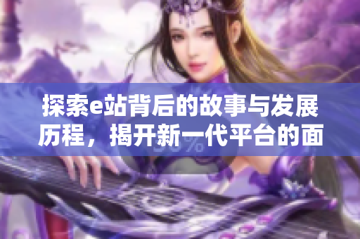 探索e站背后的故事与发展历程，揭开新一代平台的面纱