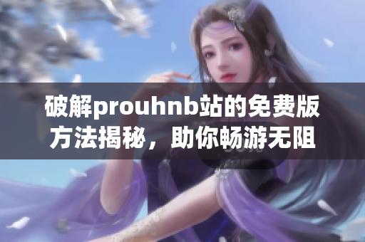 破解prouhnb站的免费版方法揭秘，助你畅游无阻