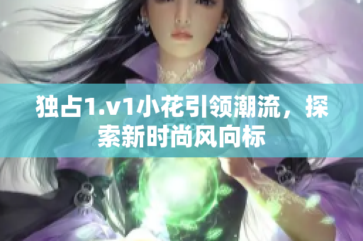 独占1.v1小花引领潮流，探索新时尚风向标