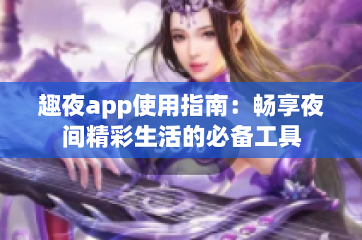 趣夜app使用指南：畅享夜间精彩生活的必备工具