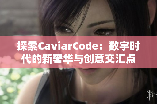 探索CaviarCode：数字时代的新奢华与创意交汇点