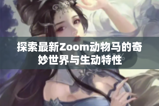 探索最新Zoom动物马的奇妙世界与生动特性