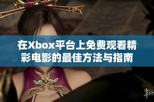 在Xbox平台上免费观看精彩电影的最佳方法与指南