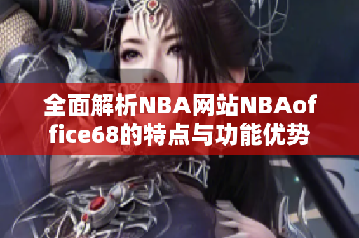 全面解析NBA网站NBAoffice68的特点与功能优势