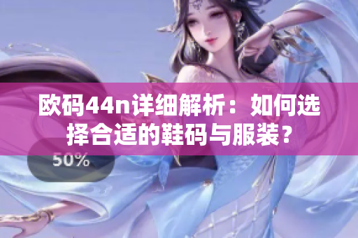 欧码44n详细解析：如何选择合适的鞋码与服装？