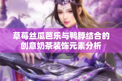 草莓丝瓜芭乐与鸭脖结合的创意奶茶装饰元素分析