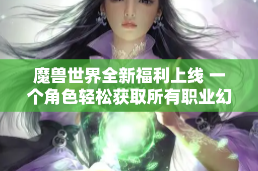 魔兽世界全新福利上线 一个角色轻松获取所有职业幻化奖励