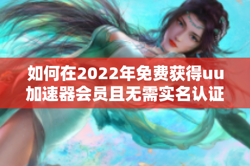 如何在2022年免费获得uu加速器会员且无需实名认证