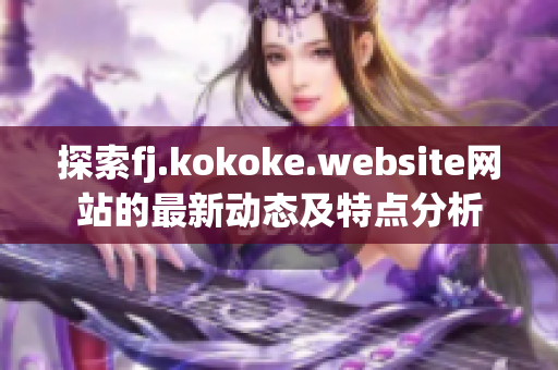 探索fj.kokoke.website网站的最新动态及特点分析