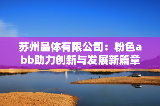 苏州晶体有限公司：粉色abb助力创新与发展新篇章