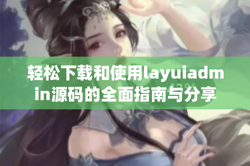 轻松下载和使用layuiadmin源码的全面指南与分享